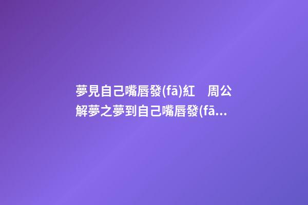 夢見自己嘴唇發(fā)紅　周公解夢之夢到自己嘴唇發(fā)紅